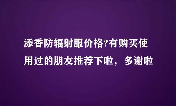 添香防辐射服价格?有购买使用过的朋友推荐下啦，多谢啦