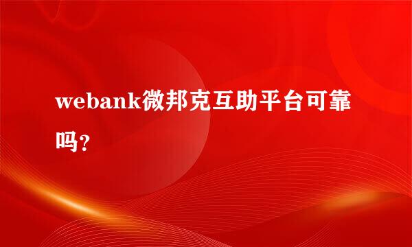 webank微邦克互助平台可靠吗？