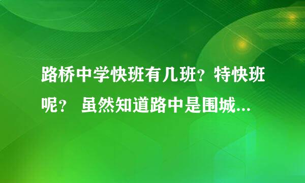 路桥中学快班有几班？特快班呢？ 虽然知道路中是围城 但是吧 没有去路了