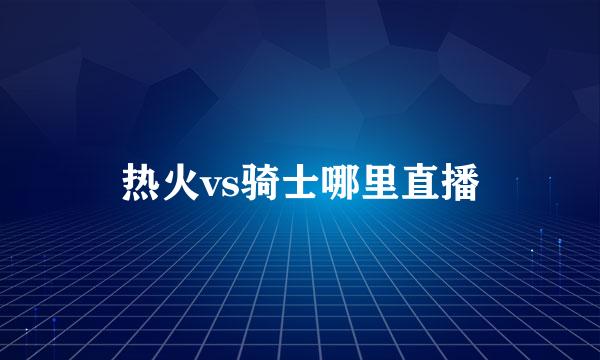 热火vs骑士哪里直播