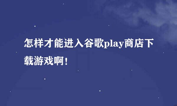 怎样才能进入谷歌play商店下载游戏啊！