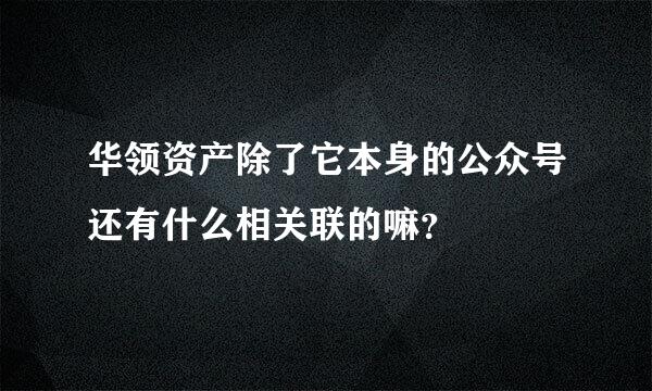 华领资产除了它本身的公众号还有什么相关联的嘛？