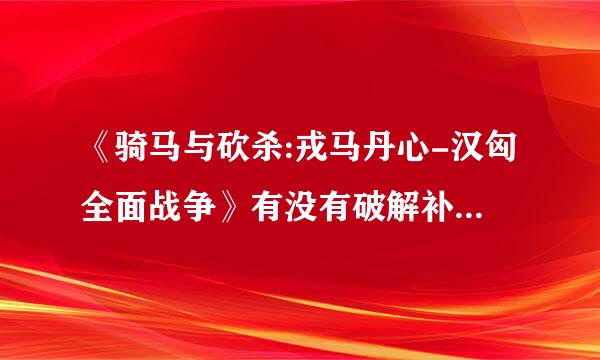 《骑马与砍杀:戎马丹心-汉匈全面战争》有没有破解补丁下载.需要序列号才能继续玩.现在都找不到补丁下载