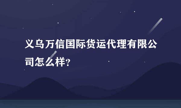 义乌万信国际货运代理有限公司怎么样？