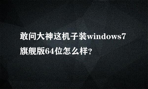 敢问大神这机子装windows7旗舰版64位怎么样？