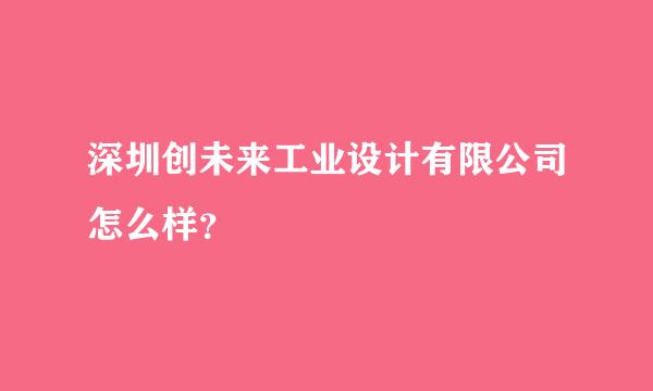 深圳创未来工业设计有限公司怎么样？