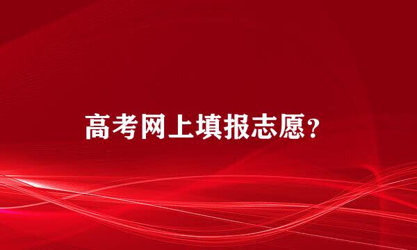 高考网上填报志愿？