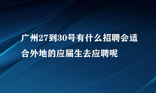 广州27到30号有什么招聘会适合外地的应届生去应聘呢