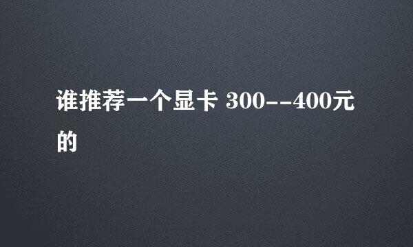 谁推荐一个显卡 300--400元的