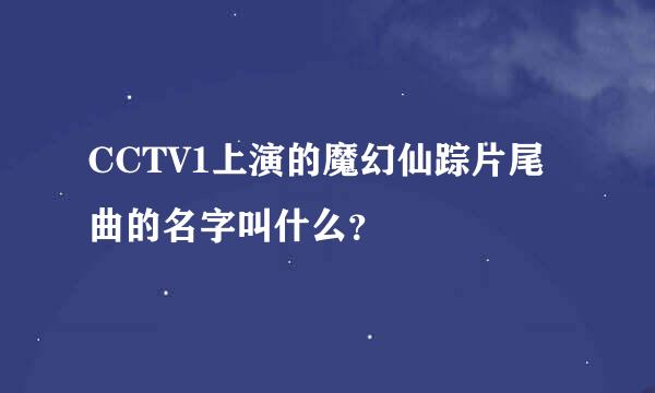 CCTV1上演的魔幻仙踪片尾曲的名字叫什么？