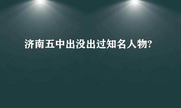 济南五中出没出过知名人物?