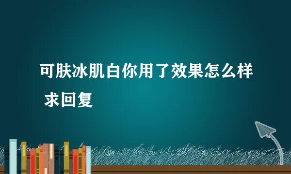 可肤冰肌白你用了效果怎么样 求回复