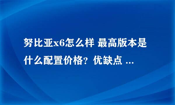 努比亚x6怎么样 最高版本是什么配置价格？优缺点 。拍照怎么样