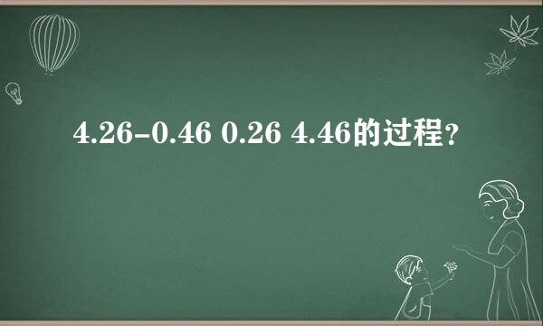 4.26-0.46 0.26 4.46的过程？