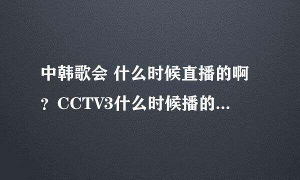 中韩歌会 什么时候直播的啊？CCTV3什么时候播的啊？知道的话请告诉我！急急急！！