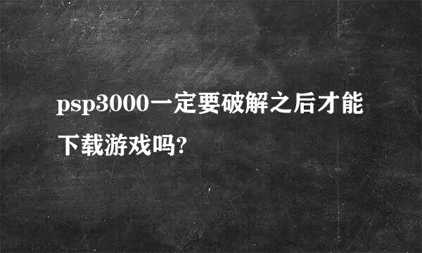 psp3000一定要破解之后才能下载游戏吗?