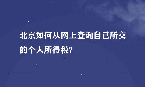 北京如何从网上查询自己所交的个人所得税?