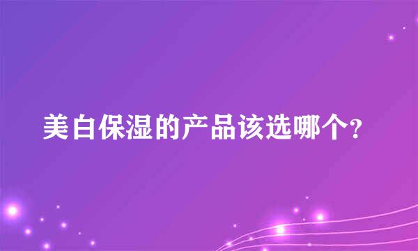 美白保湿的产品该选哪个？