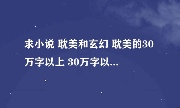 求小说 耽美和玄幻 耽美的30万字以上 30万字以下要完本 玄幻80万字以上 急需 本人最近闹书荒