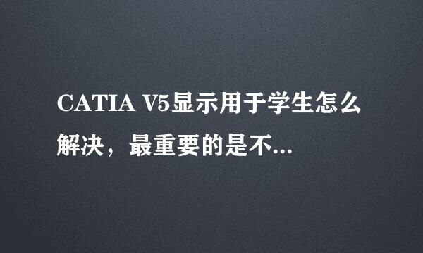 CATIA V5显示用于学生怎么解决，最重要的是不能保存？