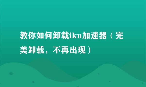 教你如何卸载iku加速器（完美卸载，不再出现）