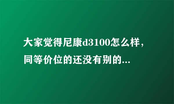 大家觉得尼康d3100怎么样，同等价位的还没有别的不错的推荐下