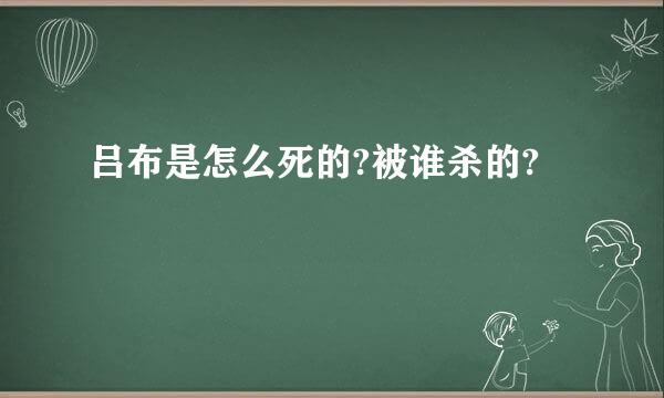 吕布是怎么死的?被谁杀的?