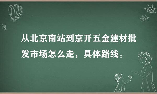 从北京南站到京开五金建材批发市场怎么走，具体路线。