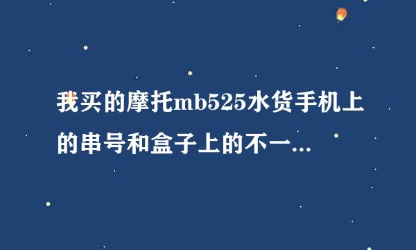 我买的摩托mb525水货手机上的串号和盒子上的不一样是否买到翻新的了手机看上去没问题