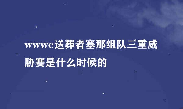 wwwe送葬者塞那组队三重威胁赛是什么时候的