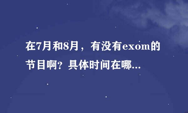 在7月和8月，有没有exom的节目啊？具体时间在哪个台？？！！！