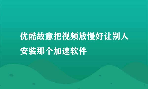 优酷故意把视频放慢好让别人安装那个加速软件