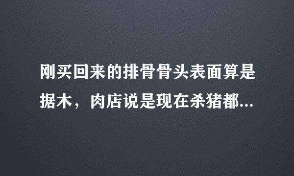 刚买回来的排骨骨头表面算是据木，肉店说是现在杀猪都用电锯，是这样