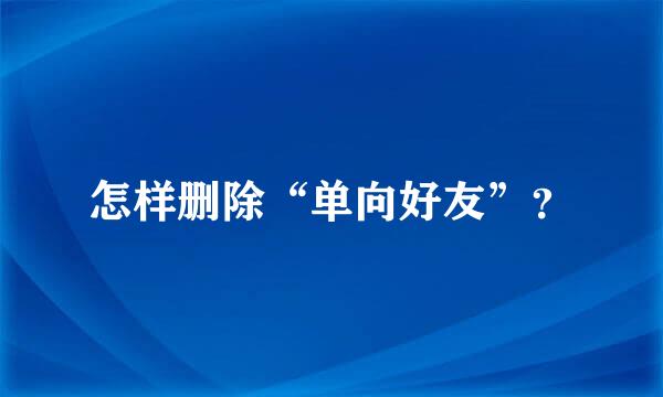 怎样删除“单向好友”？