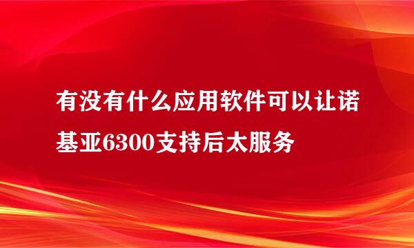 有没有什么应用软件可以让诺基亚6300支持后太服务