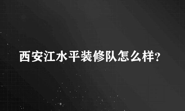 西安江水平装修队怎么样？