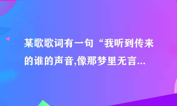 某歌歌词有一句“我听到传来的谁的声音,像那梦里无言(夜)中的小河……”有谁知道这歌叫什么?谢谢!