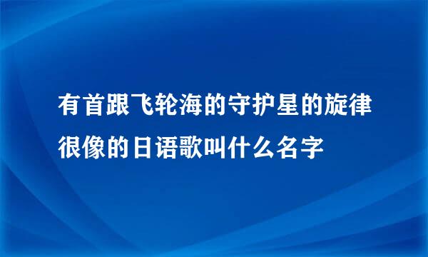 有首跟飞轮海的守护星的旋律很像的日语歌叫什么名字