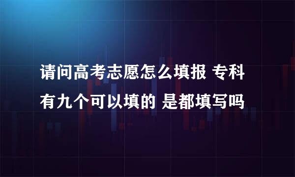 请问高考志愿怎么填报 专科有九个可以填的 是都填写吗