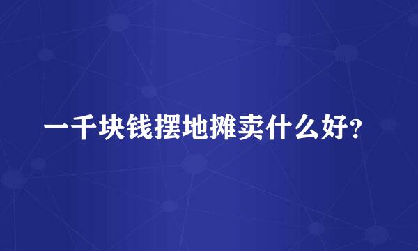 一千块钱摆地摊卖什么好？