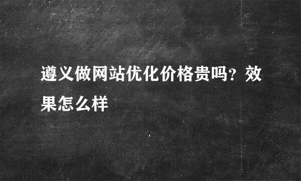 遵义做网站优化价格贵吗？效果怎么样