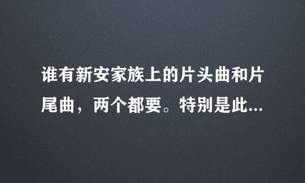 谁有新安家族上的片头曲和片尾曲，两个都要。特别是此片中每集都有的背景音乐