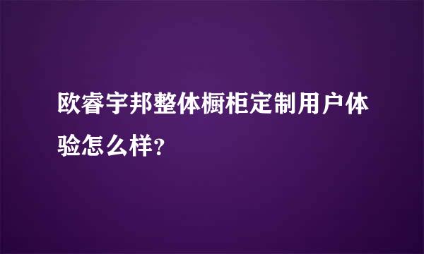 欧睿宇邦整体橱柜定制用户体验怎么样？