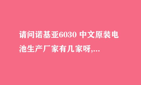 请问诺基亚6030 中文原装电池生产厂家有几家呀,厂家的全称是什么?