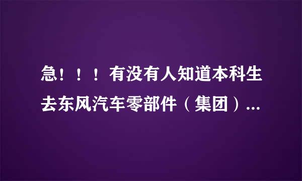 急！！！有没有人知道本科生去东风汽车零部件（集团）有限公司，是怎样一种情况