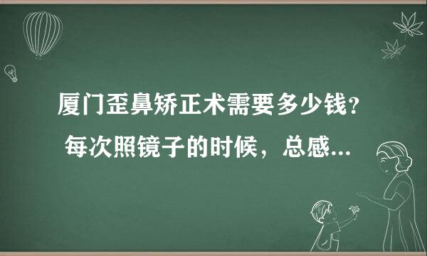 厦门歪鼻矫正术需要多少钱？ 每次照镜子的时候，总感觉自已鼻子有点往左边歪，然后就用手经常去弄