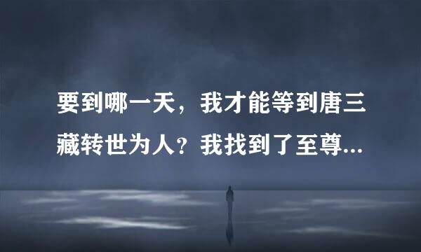 要到哪一天，我才能等到唐三藏转世为人？我找到了至尊宝，就能等到唐三藏了。。