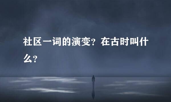 社区一词的演变？在古时叫什么？