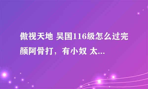 傲视天地 吴国116级怎么过完颜阿骨打，有小奴 太史 石达开 潘璋 两红马满 3紫甲满 5红皮