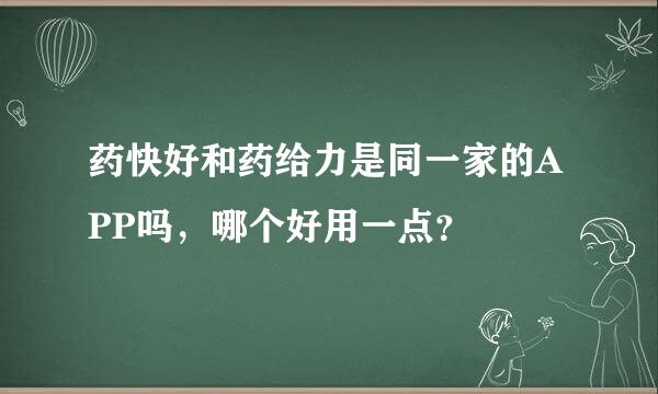 药快好和药给力是同一家的APP吗，哪个好用一点？